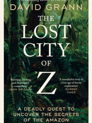 The Lost City of Z : A Legendary British Explorer's Deadly Quest to Uncover the Secrets of the Amazon