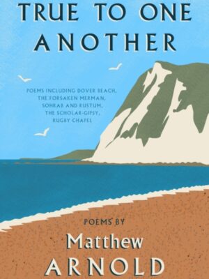 True to One Another : Poems by Matthew Arnold Including Dover Beach, The Scholar-Gipsy, Rugby Chapel, The Forsaken Merman, Sohrab and Rustum